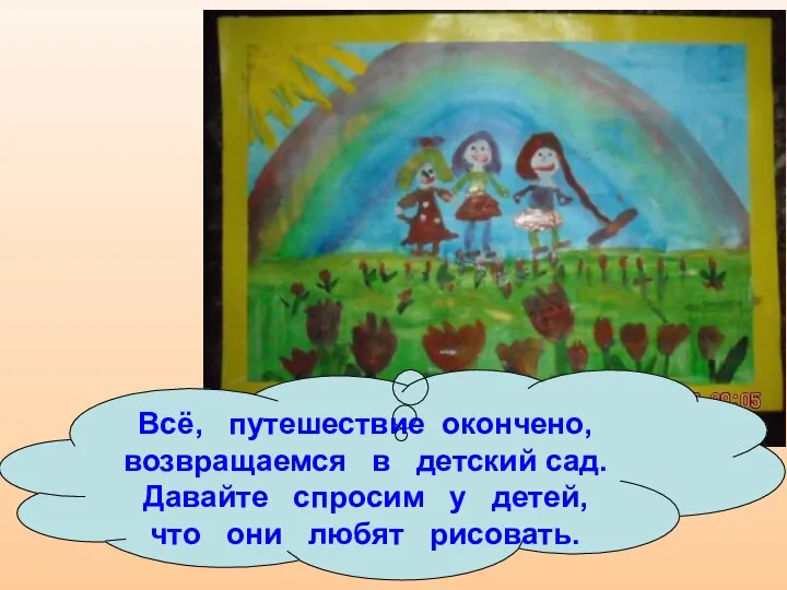 Всё, путешествие окончено, возвращаемся в детский сад. Давайте спросим у детей, что они любят рисовать.