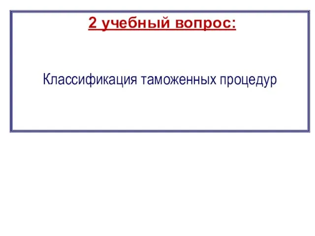 2 учебный вопрос: Классификация таможенных процедур