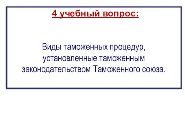 4 учебный вопрос: Виды таможенных процедур, установленные таможенным законодательством Таможенного союза.