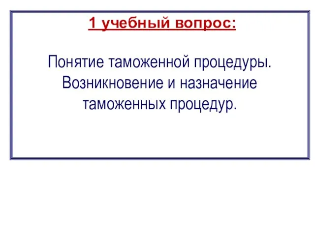 1 учебный вопрос: Понятие таможенной процедуры. Возникновение и назначение таможенных процедур.