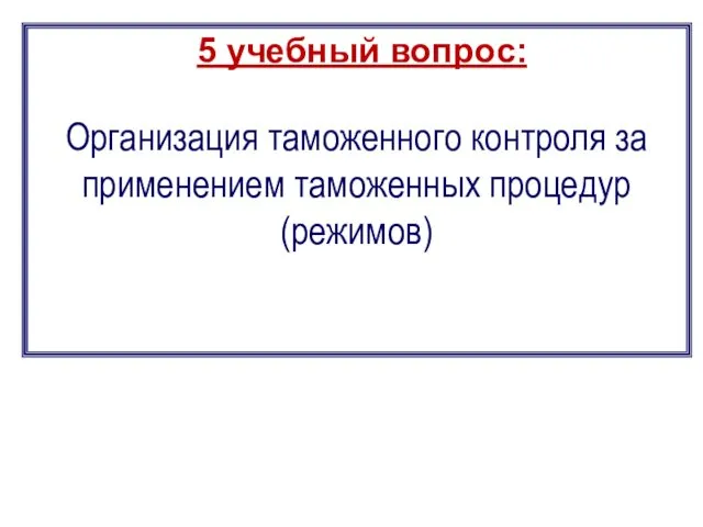 5 учебный вопрос: Организация таможенного контроля за применением таможенных процедур (режимов)