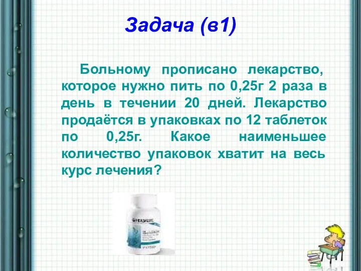 Задача (в1) Больному прописано лекарство, которое нужно пить по 0,25г