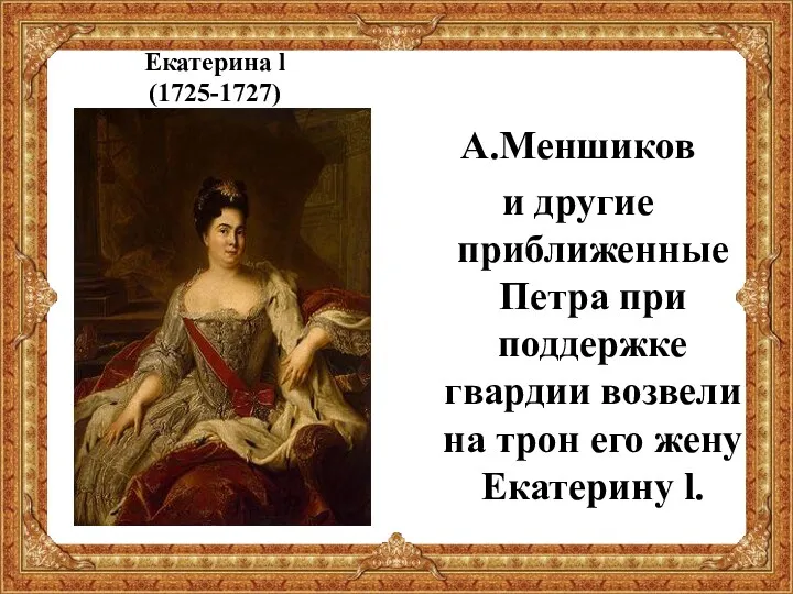 Екатерина l (1725-1727) А.Меншиков и другие приближенные Петра при поддержке