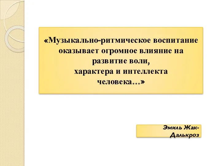 «Музыкально-ритмическое воспитание оказывает огромное влияние на развитие воли, характера и интеллекта человека…» Эмиль Жак-Далькроз