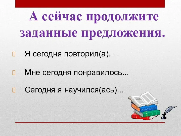 А сейчас продолжите заданные предложения. Я сегодня повторил(а)... Мне сегодня понравилось... Сегодня я научился(ась)...