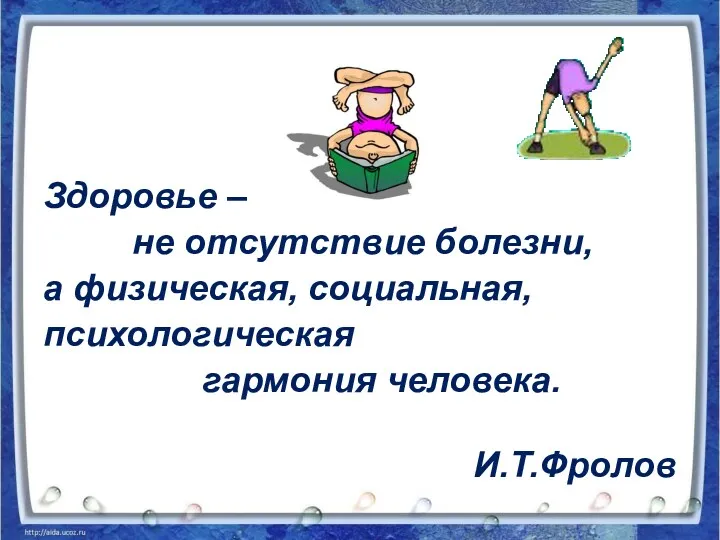 Здоровье – не отсутствие болезни, а физическая, социальная, психологическая гармония человека. И.Т.Фролов