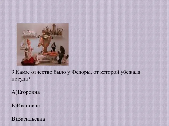 9.Какое отчество было у Федоры, от которой убежала посуда? А)Егоровна Б)Ивановна В)Васильевна