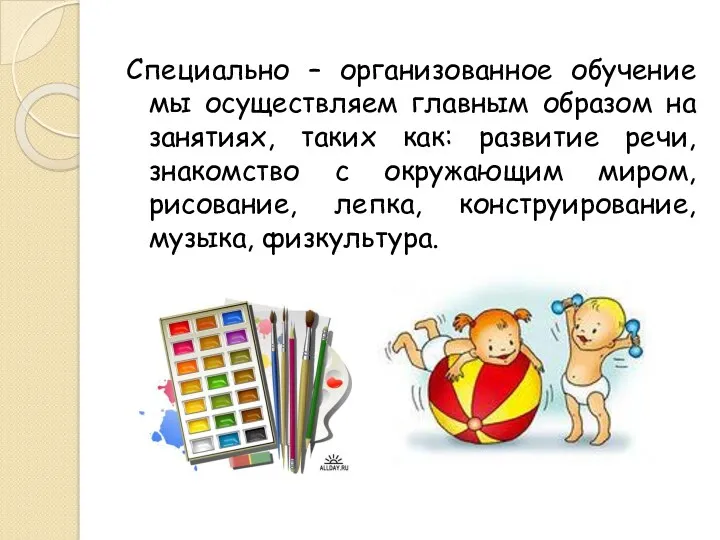 Специально – организованное обучение мы осуществляем главным образом на занятиях,