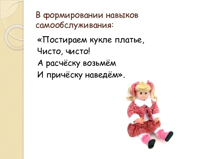 В формировании навыков самообслуживания: «Постираем кукле платье, Чисто, чисто! А расчёску возьмём И причёску наведём».