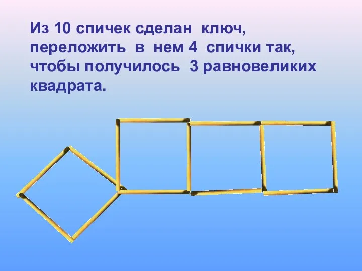 Из 10 спичек сделан ключ, переложить в нем 4 спички так, чтобы получилось 3 равновеликих квадрата.