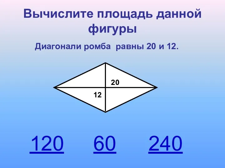 Вычислите площадь данной фигуры Диагонали ромба равны 20 и 12. 120 240 60