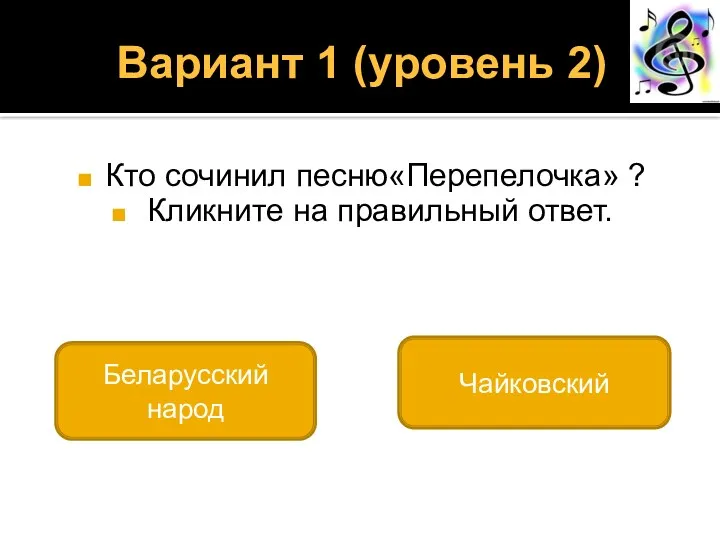 Вариант 1 (уровень 2) Кто сочинил песню«Перепелочка» ? Кликните на правильный ответ. Беларусский народ Чайковский