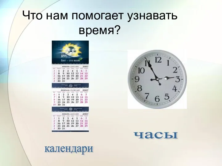 Что нам помогает узнавать время? календари часы
