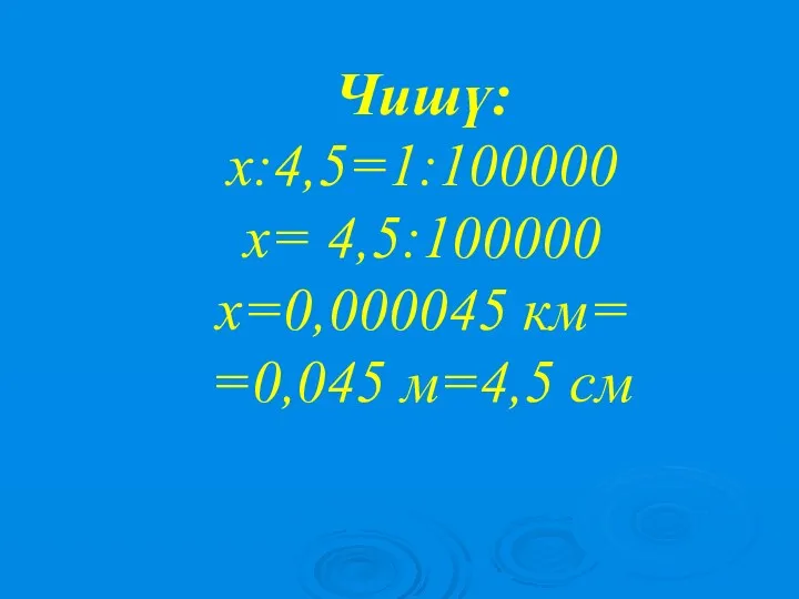 Чишү: х:4,5=1:100000 х= 4,5:100000 х=0,000045 км= =0,045 м=4,5 см