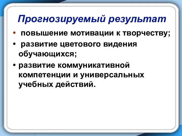 Прогнозируемый результат повышение мотивации к творчеству; развитие цветового видения обучающихся; развитие коммуникативной компетенции