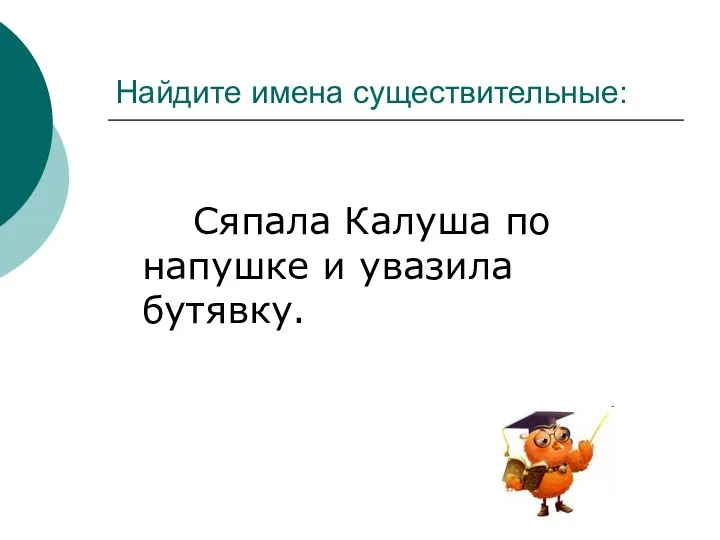 Найдите имена существительные: Сяпала Калуша по напушке и увазила бутявку.