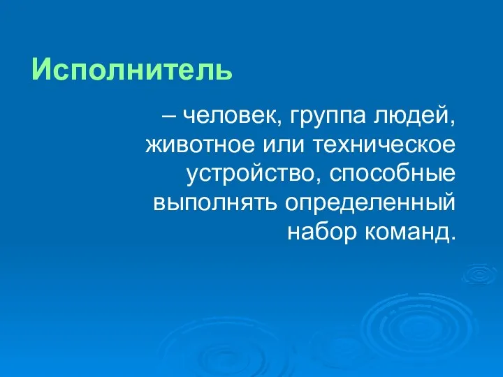 Исполнитель – человек, группа людей, животное или техническое устройство, способные выполнять определенный набор команд.