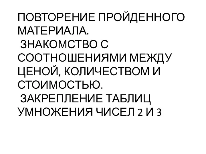 ПОВТОРЕНИЕ ПРОЙДЕННОГО МАТЕРИАЛА. ЗНАКОМСТВО С СООТНОШЕНИЯМИ МЕЖДУ ЦЕНОЙ, КОЛИЧЕСТВОМ И