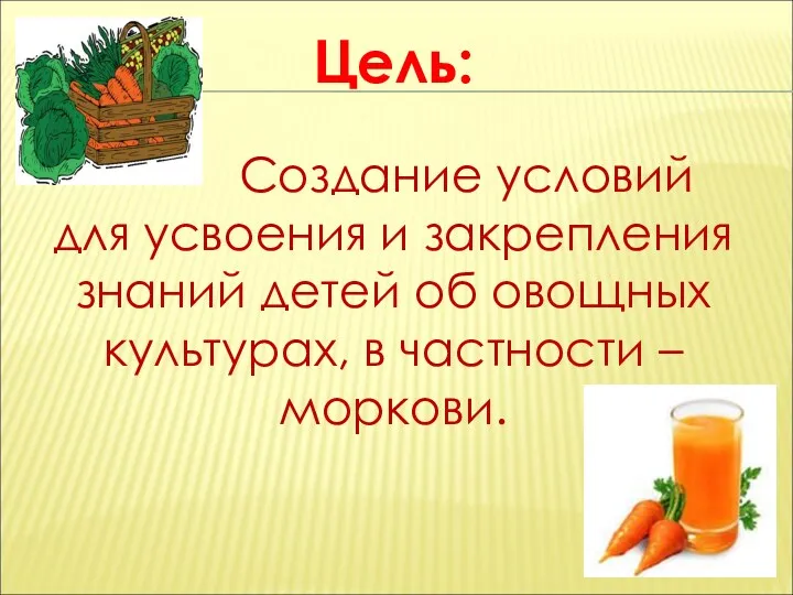 Цель: Создание условий для усвоения и закрепления знаний детей об овощных культурах, в частности – моркови.