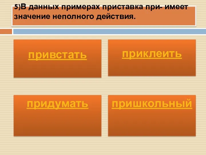 5)В данных примерах приставка при- имеет значение неполного действия. придумать пришкольный привстать приклеить