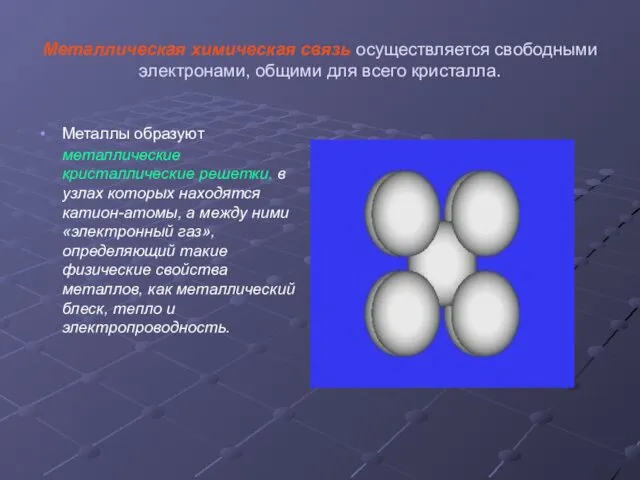 Металлическая химическая связь осуществляется свободными электронами, общими для всего кристалла. Металлы образуют металлические