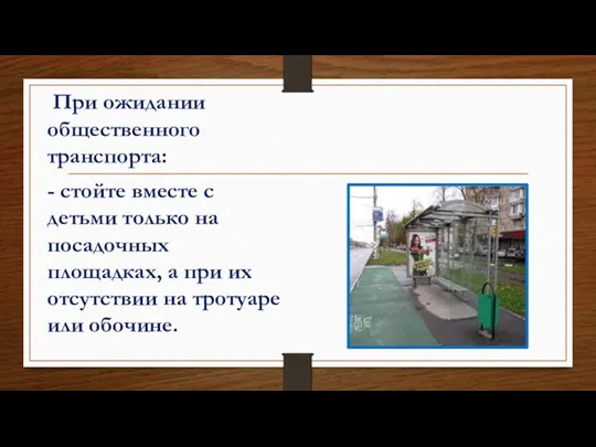 При ожидании общественного транспорта: - стойте вместе с детьми только на посадочных площадках,