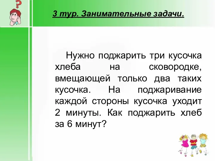 3 тур. Занимательные задачи. Нужно поджарить три кусочка хлеба на сковородке, вмещающей только