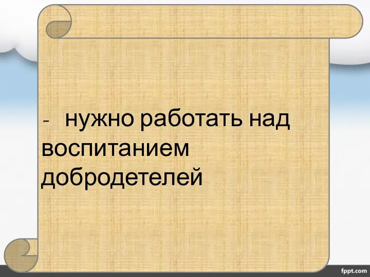 - нужно работать над воспитанием добродетелей