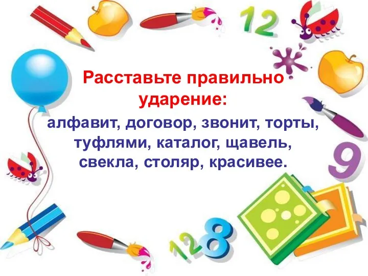 Расставьте правильно ударение: алфавит, договор, звонит, торты, туфлями, каталог, щавель, свекла, столяр, красивее.