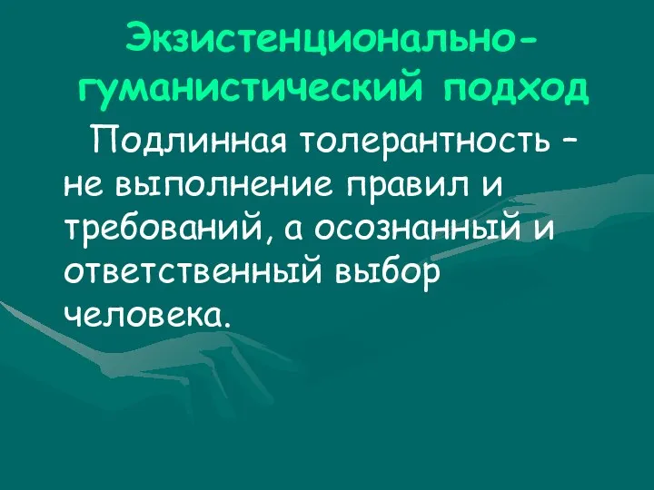 Экзистенционально-гуманистический подход Подлинная толерантность – не выполнение правил и требований, а осознанный и ответственный выбор человека.