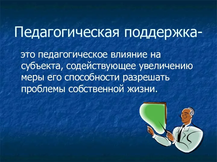 Педагогическая поддержка- это педагогическое влияние на субъекта, содействующее увеличению меры его способности разрешать проблемы собственной жизни.