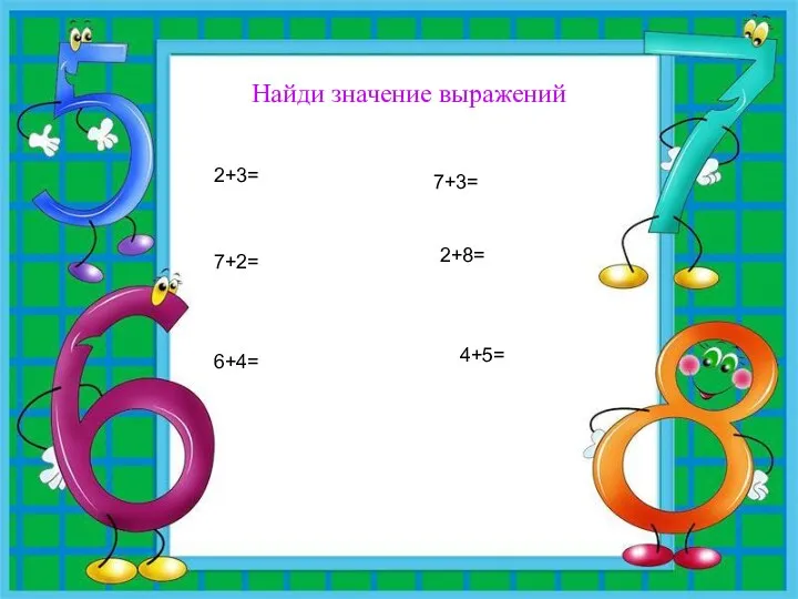 Найди значение выражений 2+3= 7+2= 6+4= 7+3= 2+8= 4+5=