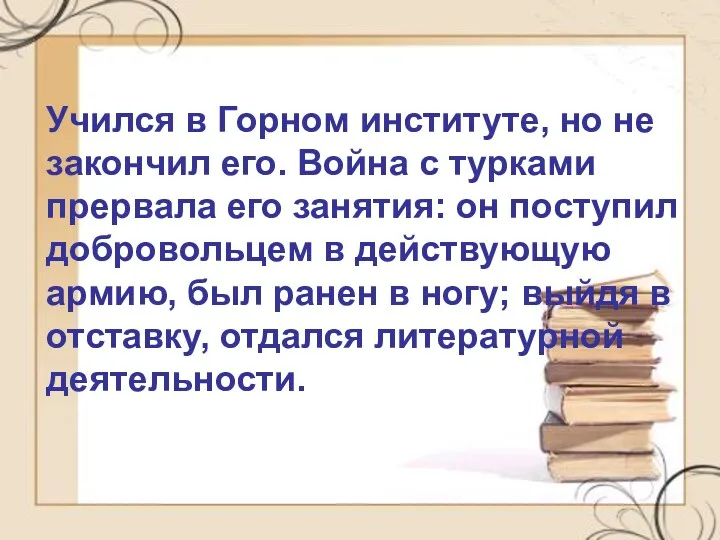 Учился в Горном институте, но не закончил его. Война с турками прервала его