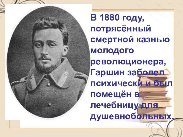 В 1880 году, потрясённый смертной казнью молодого революционера, Гаршин заболел