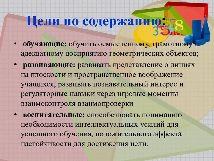 Цели по содержанию: обучающие: обучить осмысленному, грамотному и адекватному восприятию геометрических объектов; развивающие: