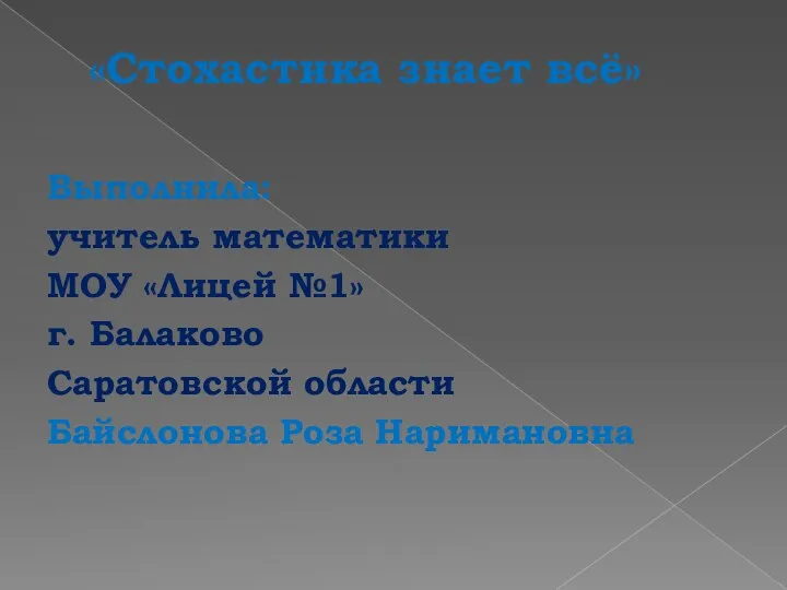 «Стохастика знает всё» Выполнила: учитель математики МОУ «Лицей №1» г. Балаково Саратовской области Байслонова Роза Наримановна