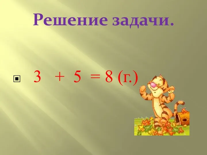 Решение задачи. 3 + 5 = 8 (г.)