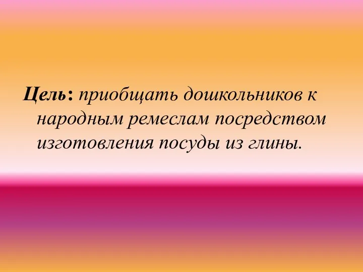 Цель: приобщать дошкольников к народным ремеслам посредством изготовления посуды из глины.