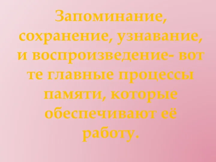 Запоминание, сохранение, узнавание, и воспроизведение- вот те главные процессы памяти, которые обеспечивают её работу.