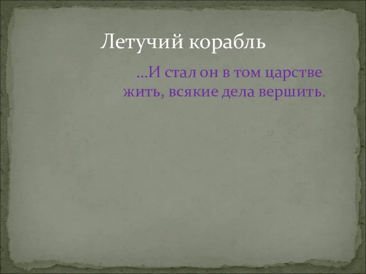 …И стал он в том царстве жить, всякие дела вершить. Летучий корабль