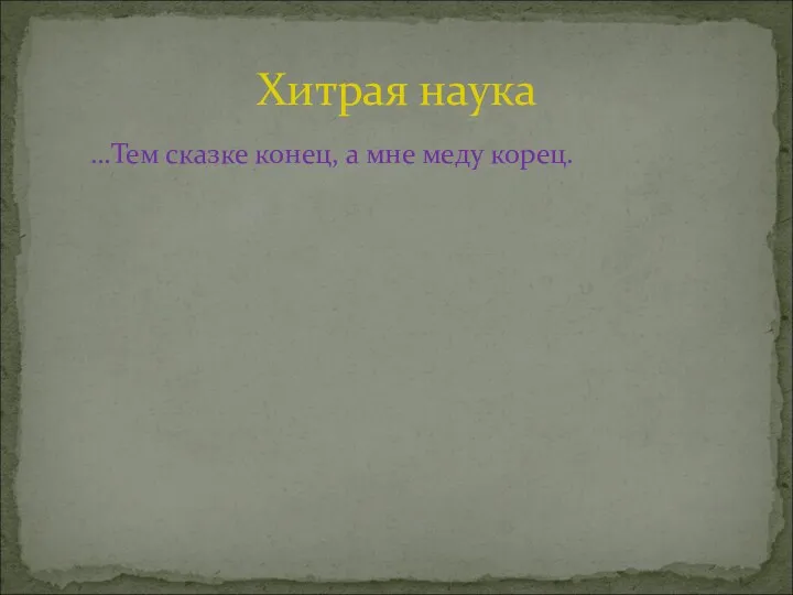 …Тем сказке конец, а мне меду корец. Хитрая наука