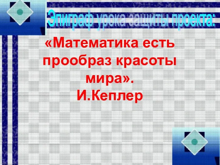 «Математика есть прообраз красоты мира». И.Кеплер Эпиграф урока защиты проекта: