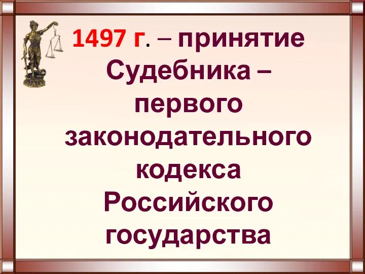 1497 г. – принятие Судебника – первого законодательного кодекса Российского государства