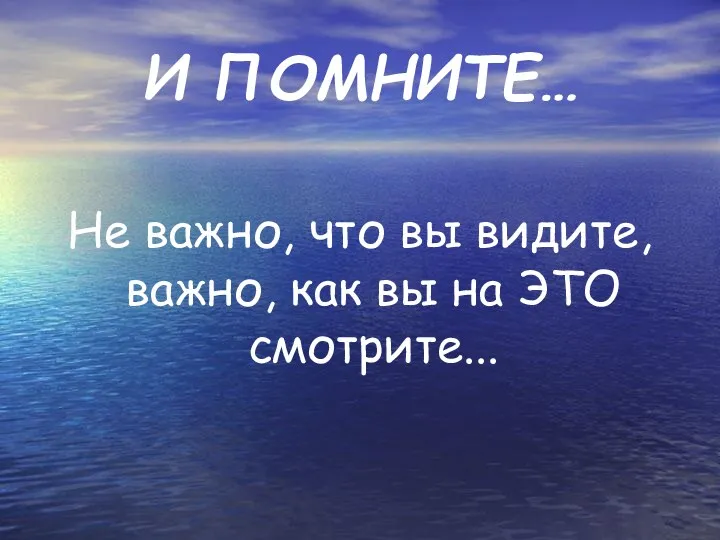 И ПОМНИТЕ… Не важно, что вы видите, важно, как вы на ЭТО смотрите...