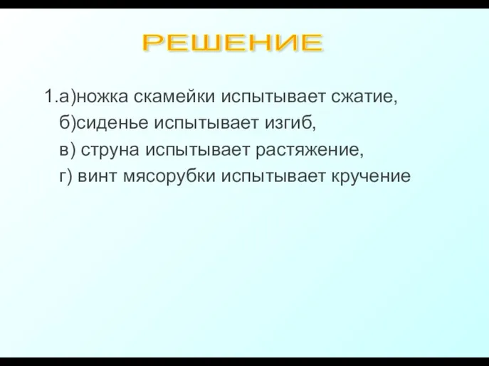 1.а)ножка скамейки испытывает сжатие, б)сиденье испытывает изгиб, в) струна испытывает