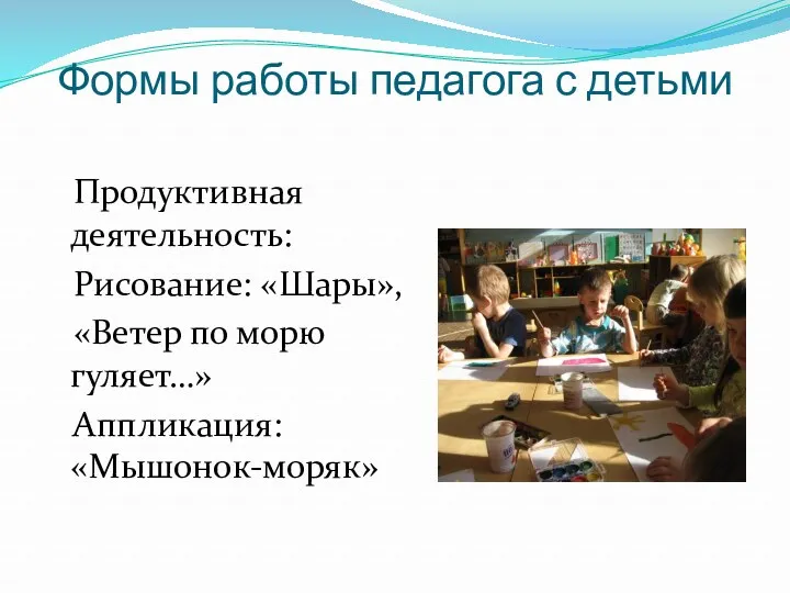 Формы работы педагога с детьми Продуктивная деятельность: Рисование: «Шары», «Ветер по морю гуляет…» Аппликация: «Мышонок-моряк»