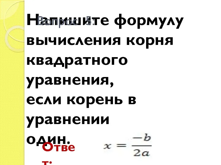 Напишите формулу вычисления корня квадратного уравнения, если корень в уравнении один. Вопрос 5: Ответ: