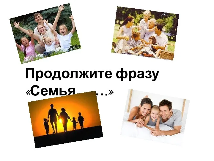 Продолжите фразу «Семья…….»