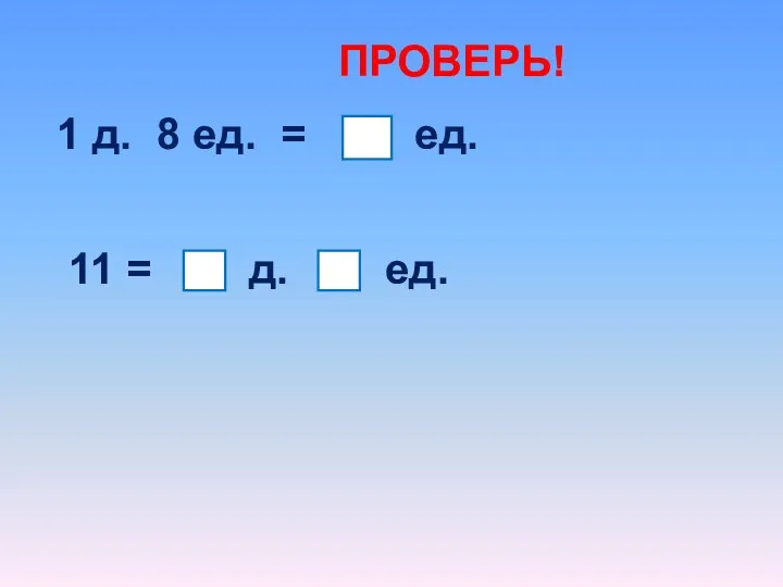 1 д. 8 ед. = 18 ед. 11 = 1 д. 1 ед. ПРОВЕРЬ!