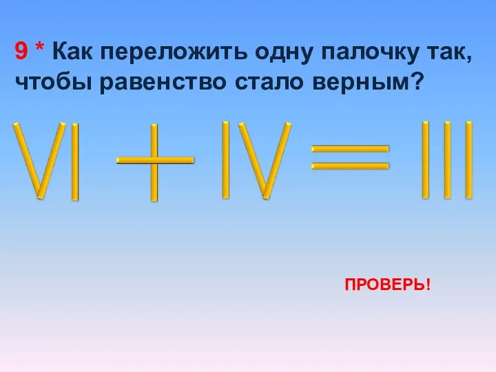 9 * Как переложить одну палочку так, чтобы равенство стало верным? ПРОВЕРЬ!